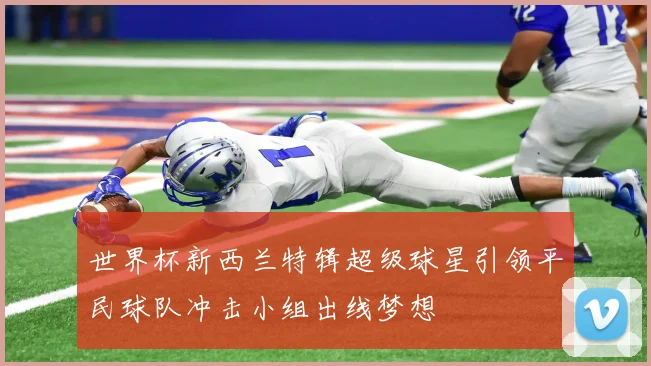 世界杯新西兰特辑超级球星引领平民球队冲击小组出线梦想