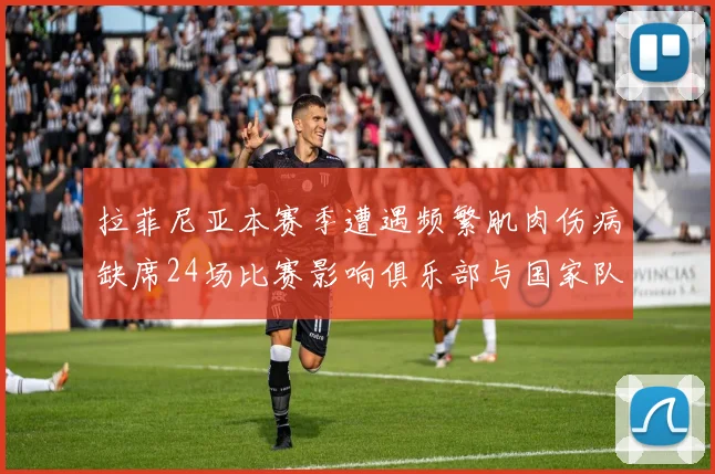 拉菲尼亚本赛季遭遇频繁肌肉伤病缺席24场比赛影响俱乐部与国家队表现