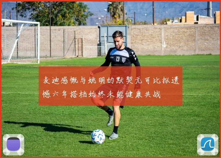 麦迪感慨与姚明的默契无可比拟遗憾六年搭档始终未能健康共战