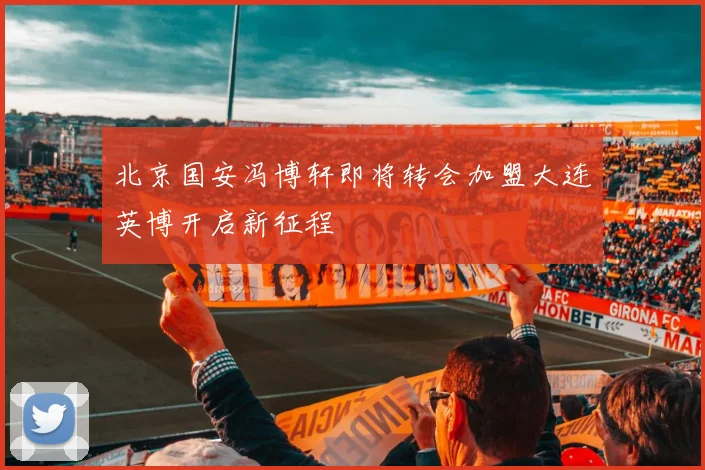 北京国安冯博轩即将转会加盟大连英博开启新征程