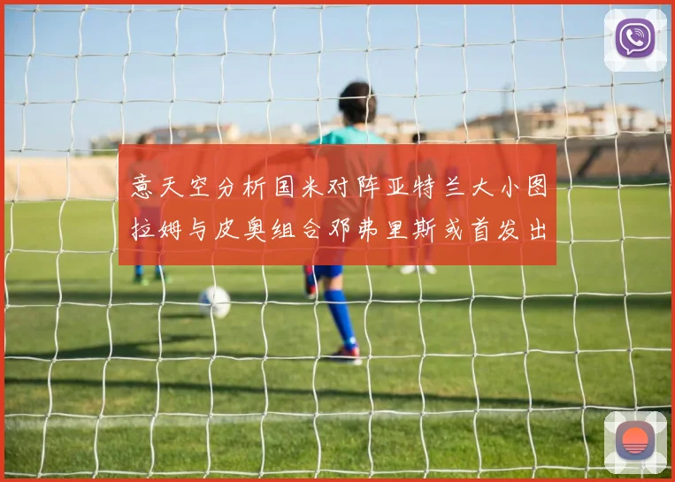 意天空分析国米对阵亚特兰大小图拉姆与皮奥组合邓弗里斯或首发出战