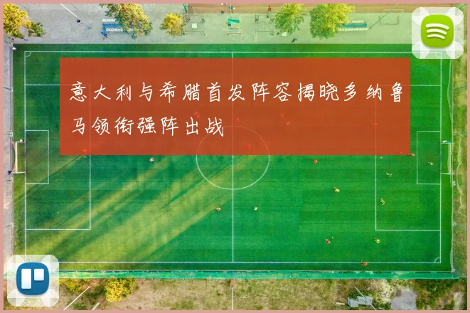 意大利与希腊首发阵容揭晓多纳鲁马领衔强阵出战