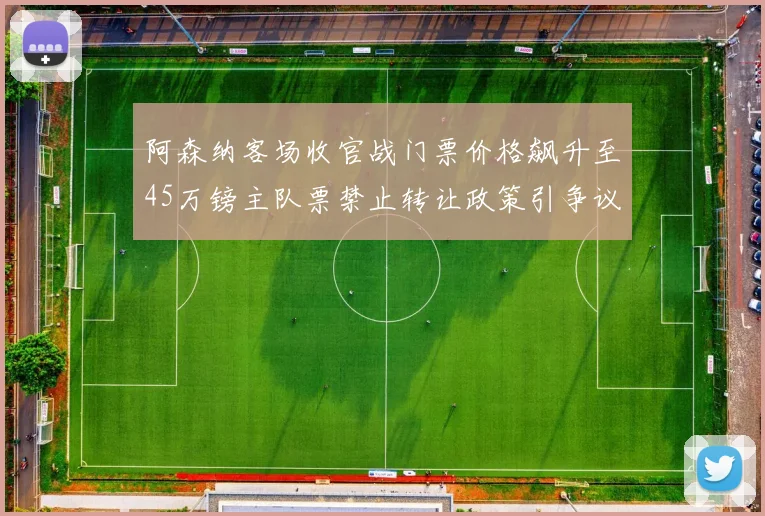 阿森纳客场收官战门票价格飙升至45万镑主队票禁止转让政策引争议