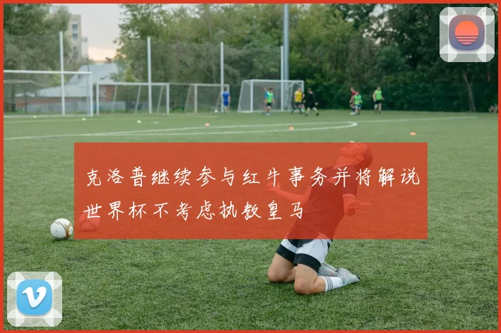 克洛普继续参与红牛事务并将解说世界杯不考虑执教皇马