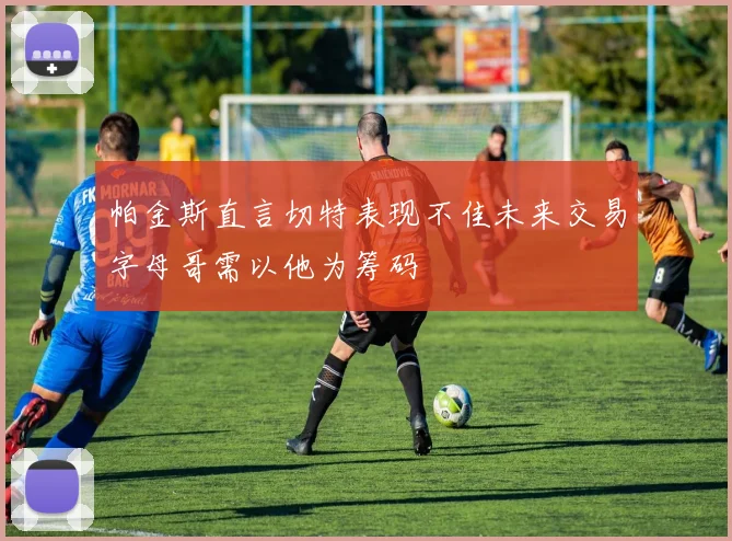 帕金斯直言切特表现不佳未来交易字母哥需以他为筹码