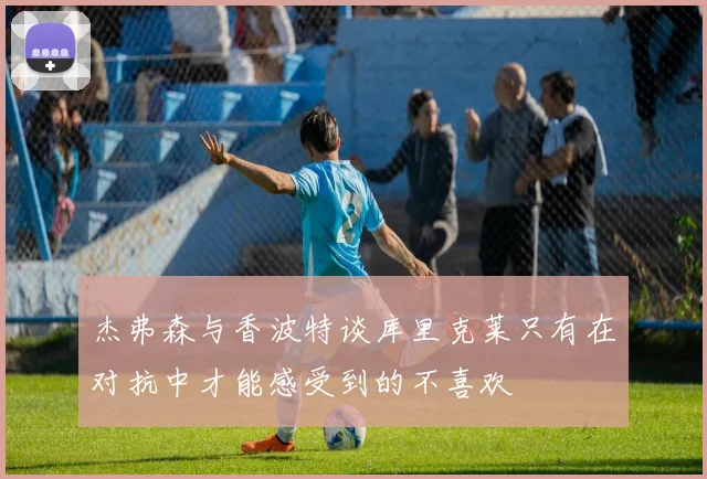 杰弗森与香波特谈库里克莱只有在对抗中才能感受到的不喜欢