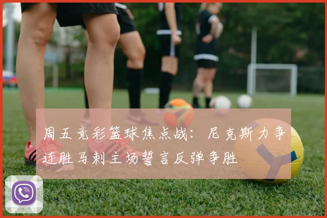 周五竞彩篮球焦点战：尼克斯力争连胜马刺主场誓言反弹争胜