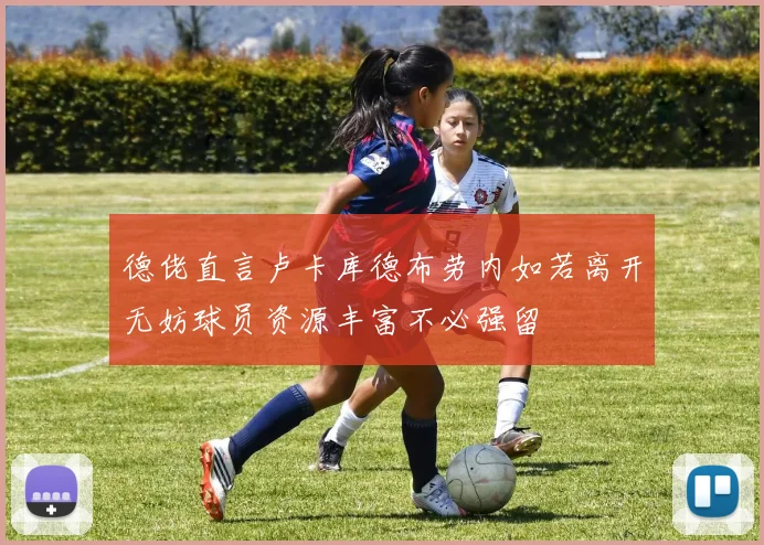 德佬直言卢卡库德布劳内如若离开无妨球员资源丰富不必强留