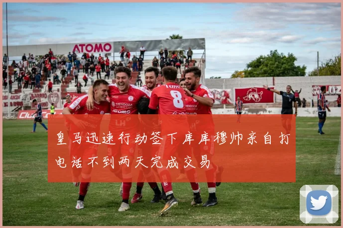 皇马迅速行动签下库库穆帅亲自打电话不到两天完成交易