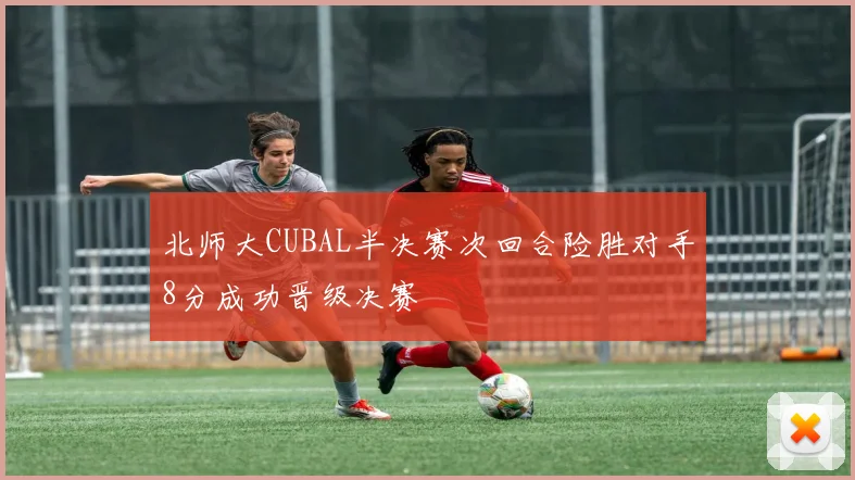 北师大CUBAL半决赛次回合险胜对手8分成功晋级决赛