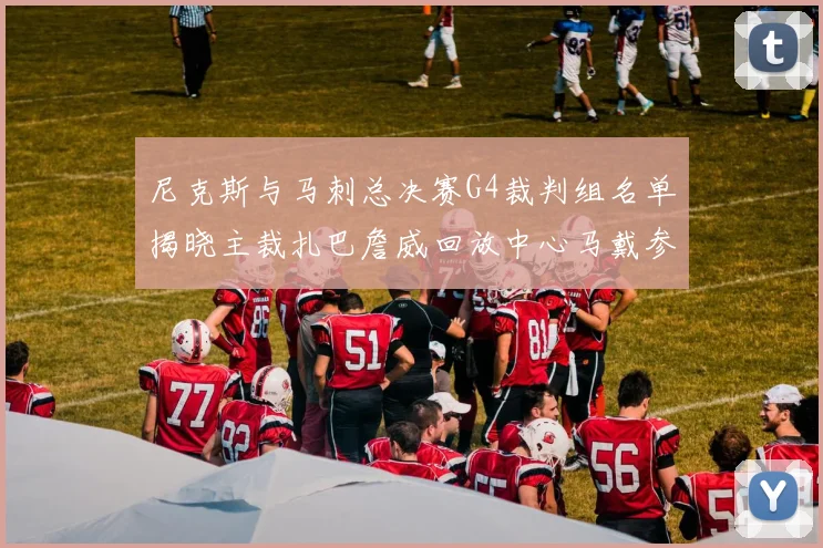 尼克斯与马刺总决赛G4裁判组名单揭晓主裁扎巴詹威回放中心马戴参与执法