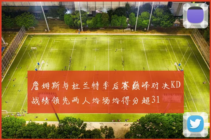 詹姆斯与杜兰特季后赛巅峰对决KD战绩领先两人均场均得分超31