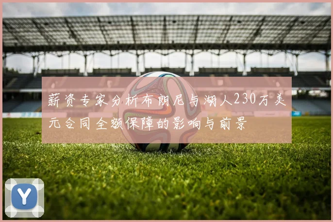 薪资专家分析布朗尼与湖人230万美元合同全额保障的影响与前景