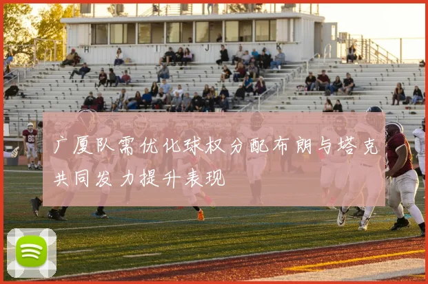 广厦队需优化球权分配布朗与塔克共同发力提升表现