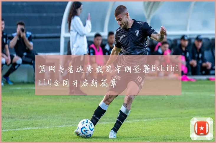 篮网与落选秀戴恩布朗签署Exhibit10合同开启新篇章
