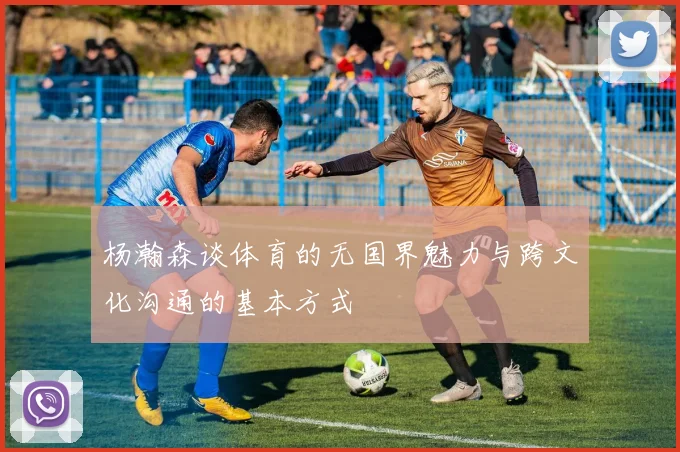 杨瀚森谈体育的无国界魅力与跨文化沟通的基本方式