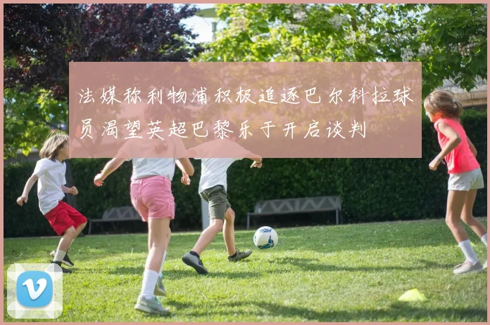 法媒称利物浦积极追逐巴尔科拉球员渴望英超巴黎乐于开启谈判