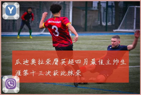 瓜迪奥拉荣膺英超四月最佳主帅生涯第十三次获此殊荣