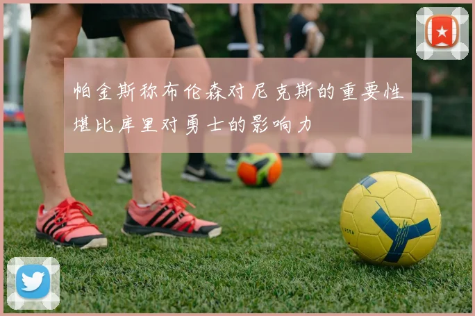 帕金斯称布伦森对尼克斯的重要性堪比库里对勇士的影响力