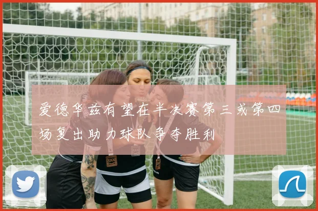 爱德华兹有望在半决赛第三或第四场复出助力球队争夺胜利