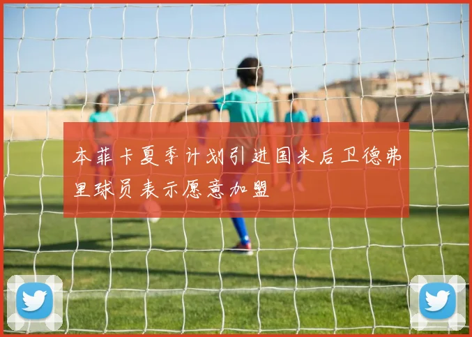 本菲卡夏季计划引进国米后卫德弗里球员表示愿意加盟
