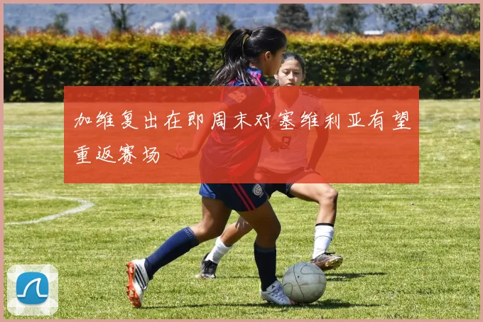 加维复出在即周末对塞维利亚有望重返赛场