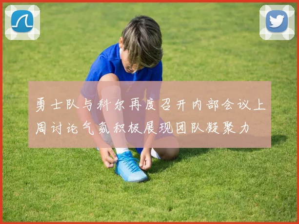 勇士队与科尔再度召开内部会议上周讨论气氛积极展现团队凝聚力