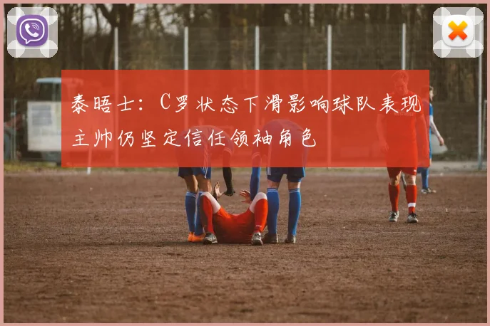 泰晤士：C罗状态下滑影响球队表现主帅仍坚定信任领袖角色