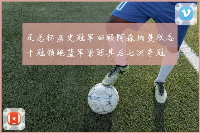 足总杯历史冠军回顾阿森纳曼联各十冠领跑蓝军紧随其后七次夺冠