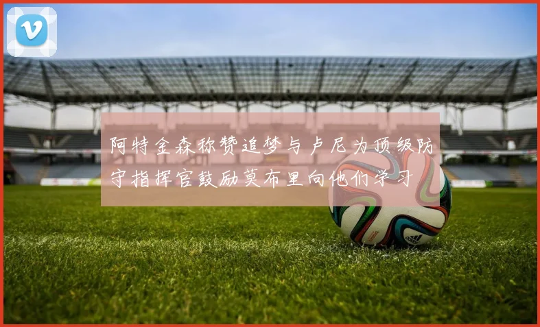 阿特金森称赞追梦与卢尼为顶级防守指挥官鼓励莫布里向他们学习