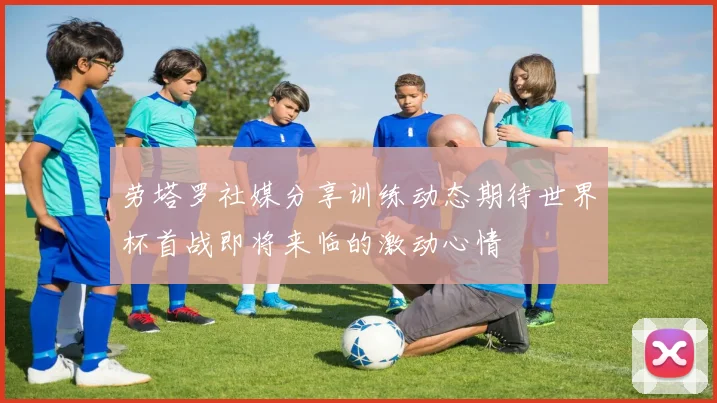 劳塔罗社媒分享训练动态期待世界杯首战即将来临的激动心情