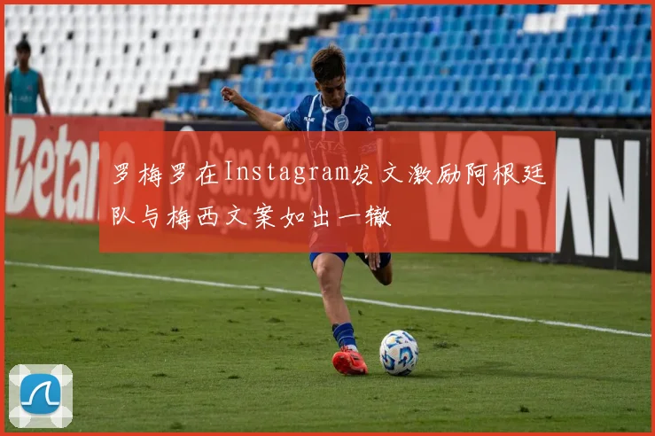 罗梅罗在Instagram发文激励阿根廷队与梅西文案如出一辙
