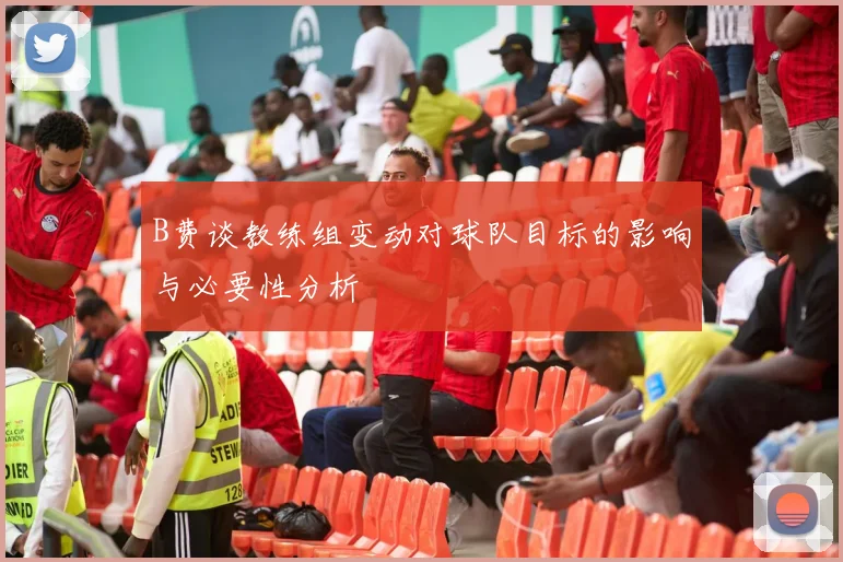 B费谈教练组变动对球队目标的影响与必要性分析