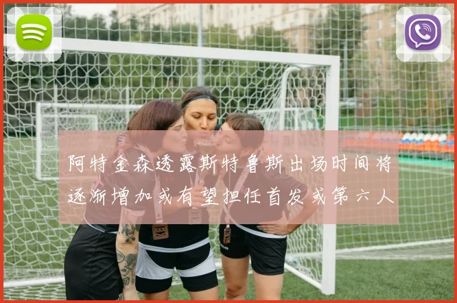 阿特金森透露斯特鲁斯出场时间将逐渐增加或有望担任首发或第六人