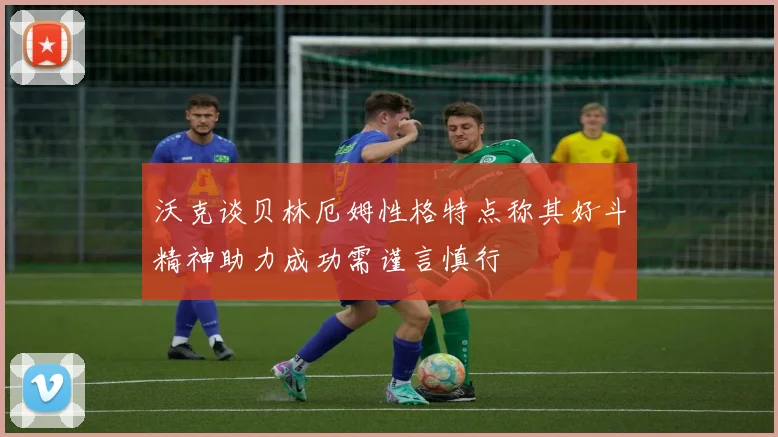 沃克谈贝林厄姆性格特点称其好斗精神助力成功需谨言慎行