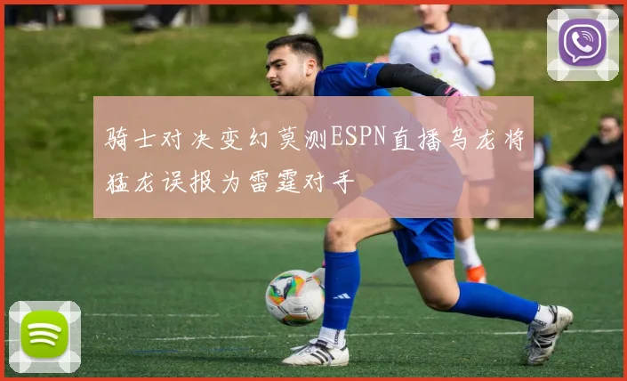 骑士对决变幻莫测ESPN直播乌龙将猛龙误报为雷霆对手