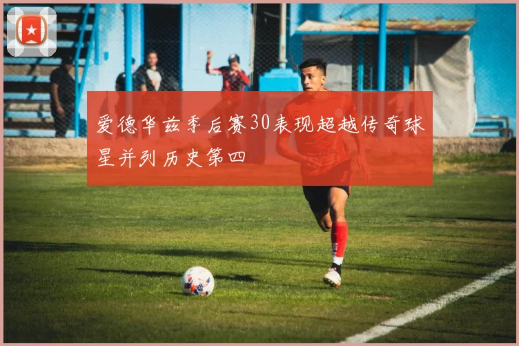 爱德华兹季后赛30表现超越传奇球星并列历史第四